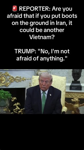 🚨 REPORTER: Are you afraid that if you put boots on the ground in Iran, it could be another Vietnam? TRUMP: