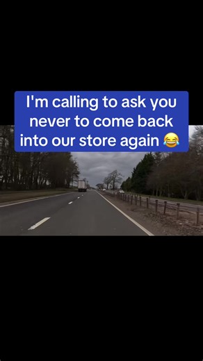 I'm calling to ask you never to come back into our store again 😂