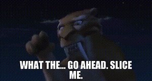 What the... Go ahead. Slice me.