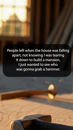People left when the house was falling apart, not knowing I was tearing it down to build a mansion, I just wanted to see who was gonna grab a hammer. | Happy Soul