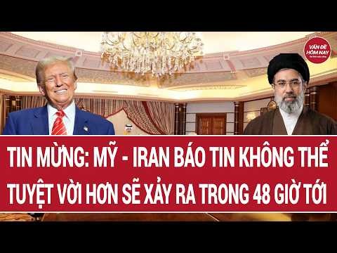 Tin mừng: Mỹ - Iran báo tin không thể tuyệt vời hơn sẽ xảy ra trong 48 giờ tới