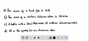 Identify each of the underlined items as a part of either the macroscopic domain, the microscopic domain, or the symbolic domain of chemistry. For any in the symbolic domain, indicate whether they are symbols for a macroscopic or a microscopic feature. (a) The mass of a lead pipe is 14 lb. (b) The mass of a certain chlorine atom is 35 amu. (c) A bottle with a label that reads Al contains aluminum metal. (d) Al is the symbol for an aluminum atom. | Numerade