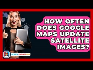 How Often Does Google Maps Update Satellite Images? - SearchEnginesHub.com