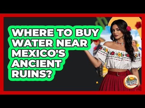 Where To Buy Water Near Mexico's Ancient Ruins?
