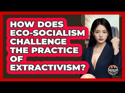 How Does Eco-socialism Challenge The Practice Of Extractivism? - Socialism Explained