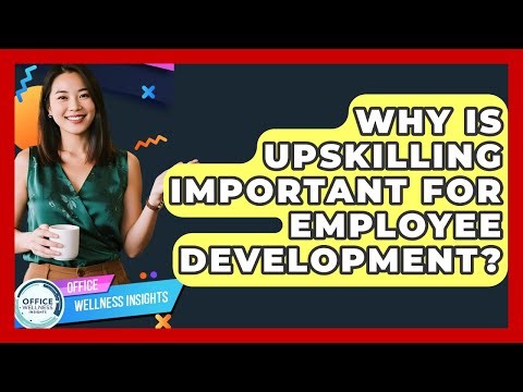 Why Is Upskilling Important For Employee Development? - Office Wellness Insights