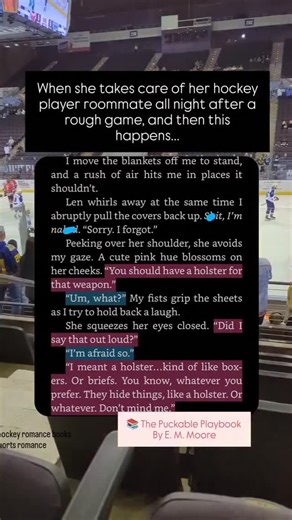 The Puckable Playbook by E. M. Moore When college journalist, Lenore, finds herself trapped rooming with a hockey player, she’s anything but thrilled. After all, Len despises athletes—too cocky, too entitled, and definitely not included in her long-term goals. With a lengthy list of ex-roommates, however, she doesn’t exactly have a choice. Coming off a bad breakup with his new roomie’s best friend, Zaiah isn’t exactly happy either, but it’s better than the alternative. He’s signed all of her stu