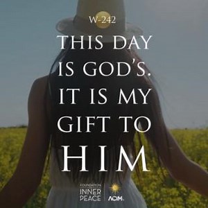 💫Workbook Lesson 242: This day is God’s. It is my gift to Him.💫 I will not lead my life alone today. I do not understand the world, and so to try to lead my life alone must be but foolishness. But there is One Who knows all that is best for me. And He is glad to make no choices for me but the ones that lead to God. I give this day to Him, for I would not delay my coming home, and it is He Who knows the way to God. 📘Read the full lesson here: https://acim.org/acim/lesson-242/this-day-is-gods-i