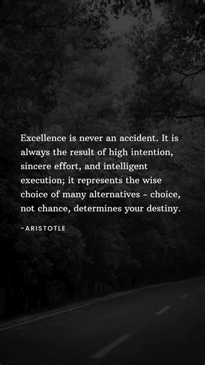 24K views · 409 reactions | Excellence is never an accident. It is always the result of high intention, sincere effort, and intelligent execution; it represents the wise choice of many alternatives - choice, not chance, determines your destiny.#aristotle #inspirational #quotes #spilledink #deepquotes #heartfeltwords #lifequotes #positivethoughts #aesthetic #relationship #minimalistquotes #healing #motivationalquotes | Minimalist Quotes | Facebook