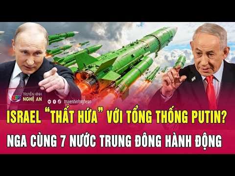Toàn cảnh quốc tế: Israel “thất hứa” với Tổng thống Putin? Nga cùng 7 nước Trung Đông hành động