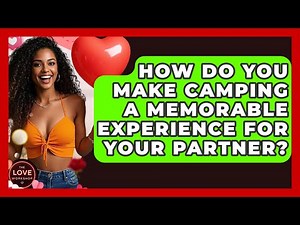 How Do You Make Camping A Memorable Experience For Your Partner? - The Love Workshop
