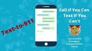 The Suffolk Police Department and City of Suffolk Emergency Communications Center would like to remind you of the Text-To-911 option that is available to citizens seeking emergency assistance. Text-to-911 allows those in need of emergency services to use their cellular device to contact 911 when they are unable to place a voice call to 911. Text-to-911 is NOT a method of convenience, and a voice call is still the preferred and most efficient method for contacting 911. This option is intended for