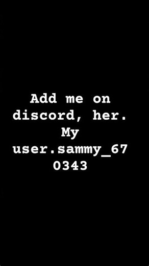 Add me on discord here's my user sammy_670343