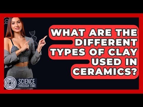 What Are The Different Types Of Clay Used In Ceramics? - Science Through Time