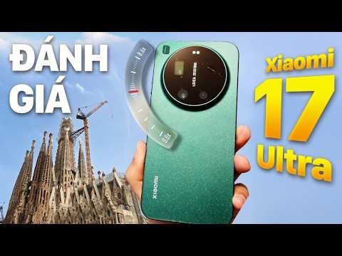 Đánh giá chi tiết Xiaomi 17 Ultra: 12 ngày xuyên suốt Châu Âu có gì hay?