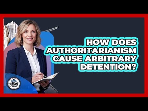 How Does Authoritarianism Cause Arbitrary Detention? - Making Politics Simple