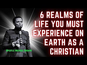 6 REALMS OF LIFE YOU MUST EXPERIENCE ON EARTH AS A CHRISTIAN | APOSTLE MICHAEL OROKPO
