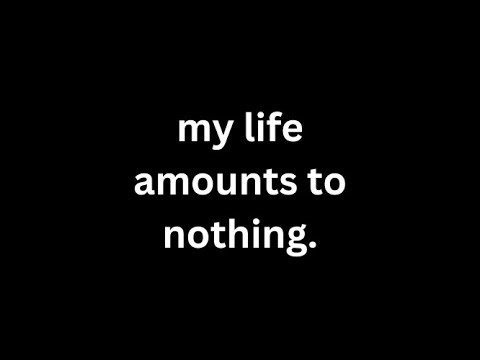 my life amounts to nothing.