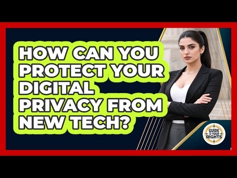How Can You Protect Your Digital Privacy From New Tech? - Guide To Your Rights