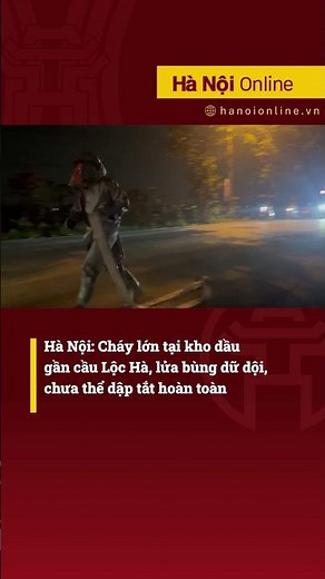 Hà Nội: Cháy lớn tại kho dầu gần cầu Lộc Hà, lửa bùng dữ dội, chưa thể dập tắt hoàn toàn