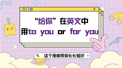 趣味英语小课堂 |“给你”在英文中用“to you”还是“for you”？这个视频带你长长知识