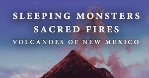 Sleeping Monsters, Sacred Fires: Volcanoes of New Mexico