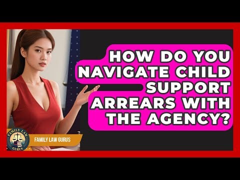 How Do You Navigate Child Support Arrears With The Agency? - Family Law Gurus