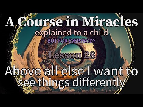 Lesson 28: Above all else I want to see things differently. ACIM explained to a child.