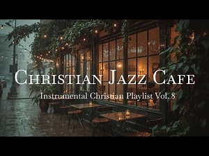 Christian Jazz Cafe Instrumental Music Vol. 8 | Rainy Day Prayer & Devotional for Soaking Worship