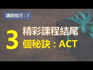 精彩課程結尾的3個秘訣 : ACT ! 讓精彩結尾成為整體學習印象的註解 ￨課程設計 ￨教學技巧￨教學的技術【講師培訓課程 7】