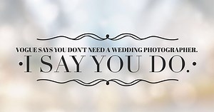 Vogue Says You Don’t Need a Wedding Photographer. I Say You Do.