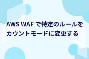 AWS WAF で特定のルールを カウントモードに変更する｜WafCharm｜WAF自動運用サービス
