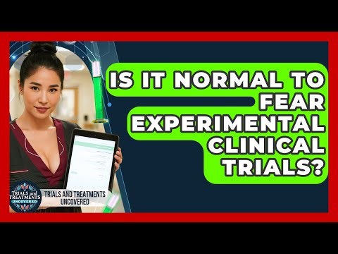 Is It Normal To Fear Experimental Clinical Trials? - Trials and Treatments Uncovered