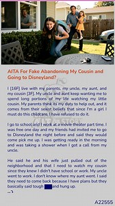 I [16F] live with my parents, my uncle, my aunt, and my cousin [3F]. My uncle and aunt keep wanting me to spend long portions of my life watching my little cousin. My parents think its my duty to help out, and it comes from their sexist beliefs that since I'm a girl I must do this childcare. I have refused to do it. I 🌼 go to school and I work at a movie theater part time. I was free one day and my friends had invited me to go to 😉 Disneyland the night before and said they would come pick me u