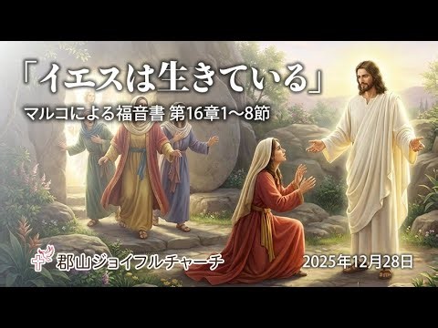 郡山ジョイフルチャーチ2025年12月28日「イエスは生きている」マルコによる福音書 第16章1～8節