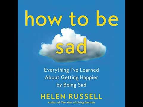 How to Be Sad: Everything I’ve Learned About Getting Happier by Being Sad by Helen Russell