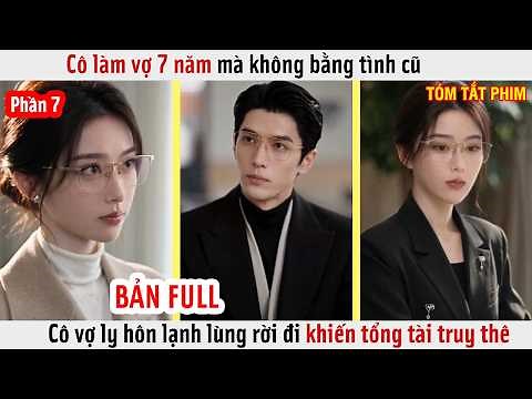 Phần 7 - Cô Làm Vợ 7 Năm Mà Không Bằng Tình Cũ, Cô Vợ Ly Hôn Rời Đi Khiến Tổng Tài Truy Thê