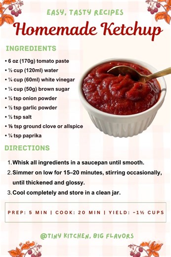 Homemade Ketchup Rich, tangy, and perfectly spiced—without the high-fructose corn syrup. Prep: 5 min | Cook: 20 min | Yield: ~1½ cups Ingredients: • 6 oz (170g) tomato paste • ½ cup (120ml) water • ¼ cup (60ml) white vinegar • ¼ cup (50g) brown sugar • ½ tsp onion powder • ½ tsp garlic powder • ½ tsp salt • ⅛ tsp ground clove or allspice • ¼ tsp paprika Instructions: Whisk all ingredients in a saucepan until smooth. Simmer on low for 15–20 minutes, stirring occasionally, until thickened and glos