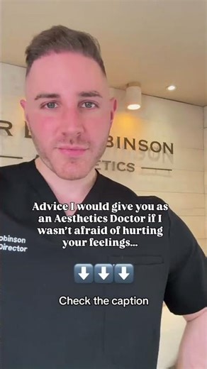 Advice I would give you as an Aesthetics Doctor if I wasn’t afraid of hurting your feelings…