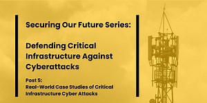 Critical Infrastructure (CI) Series, Post 5: Real-World Case Studies of Critical Infrastructure Cyber Attacks