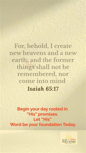 God Is Creating Something New – Isaiah 65:17 The old is not the end of your story. “For, behold, I create new heavens and a new earth; and the former things shall not be remembered, nor come into mind.” – Isaiah 65:17 God’s promise is renewal beyond memory. Step into today with hope. Follow @echohisholyword for your daily moment with Scripture #MorningVerse #Isaiah6517 #NewBeginnings #FaithInGod #BibleVerseOfTheDay | Echohisholyword