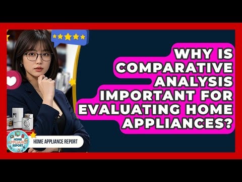 Why Is Comparative Analysis Important for Evaluating Home Appliances? - Home Appliance Report