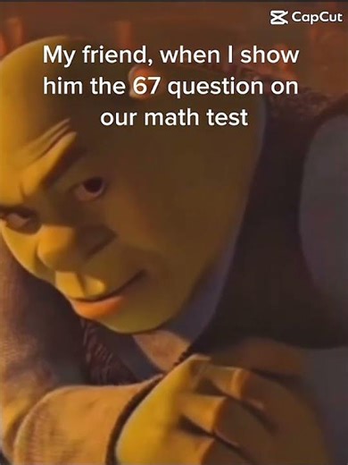 My friend, when I show him the 67 question on our math test, but then I tell him 67 is over