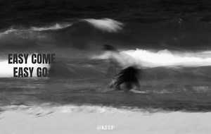 Easy come easy go. | Nevermind.