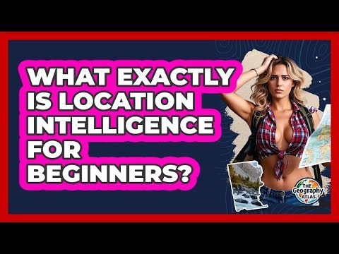 What Exactly Is Location Intelligence For Beginners? - The Geography Atlas