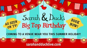 Win a Family Ticket to see Sarah and Duck's Big Top Birthday Live on Stage! Bursting with charm, Sarah and Duck’s enchanting world is brought to life and is packed full of puppetry, storytelling and music in this live stage show! ★ ★ ★ ★ ★ ‘A must see. Equally as enjoyable for little people and big people!’ Kiddomag ★ ★ ★ ★ ★ ‘Like the cartoon has come to life’ What’s Good To Do ★ ★ ★ ★ ★ ‘It wove a magical spell over the whole theatre. A hugely enjoyable and utterly charming show’ Theatre News 