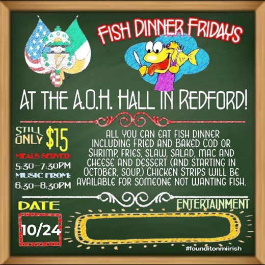 The AOH fish fry's are in full swing and the price is still $15 for all you can eat fish dinner including Fried and Baked Cod or Shrimp, fries, slaw, salad, soup, mac and cheese and dessert. This weeks entertainment is Ironwood sponsored by Al and JoAnne Glantz. Dinner is served from 5:30-7:30 and entertainment is from 6:30-8:30. Everyone is welcome.Call for full table reservations to 734-765-7877. | miIrish.com