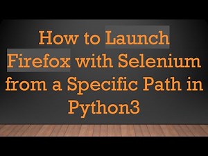 How to Launch Firefox with Selenium from a Specific Path in Python3
