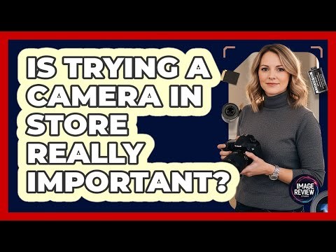 Is Trying A Camera In Store Really Important?