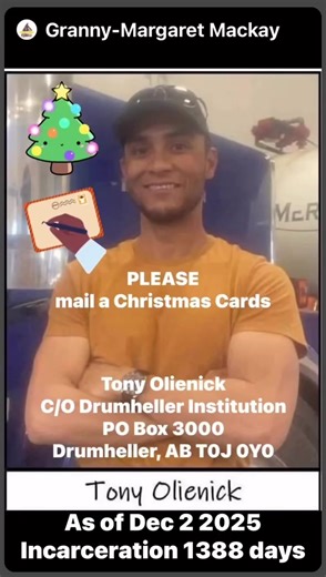 As of Dec 2 2025 Incarceration 1388 days ✍️CHRISTMAS CARDS ✍️ Tony Olienick C/O Drumheller Institution PO Box 3000 Drumheller, AB T0J 0Y0 ✍️Please continue to write Tony Olienick ✍️ NO GEL PENS, NO STICKERS OR LABELS, NO SMELLS OR SPARKLES, DON’T MAIL MONEY OR CHEQUES, or any envelopes with a stamp. You can now type letters and send cards. No drawings with markers. Honestly don’t know what drawings can be coloured with. Only know black and blue ink pens from remand days. Must have return address
